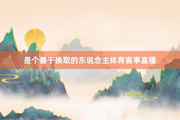 是个善于换取的东说念主体育赛事直播