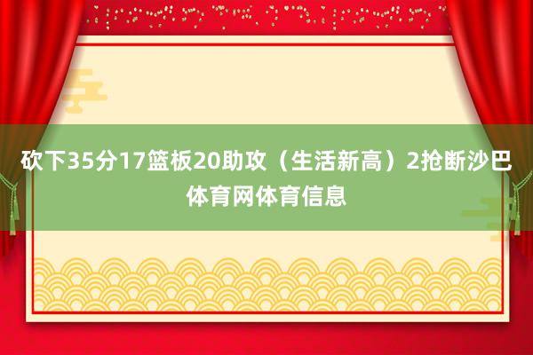 砍下35分17篮板20助攻(生活新高)2抢断沙巴体育网体育信息