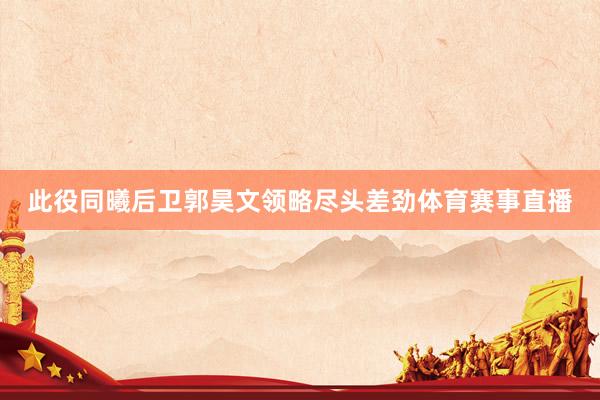 此役同曦后卫郭昊文领略尽头差劲体育赛事直播