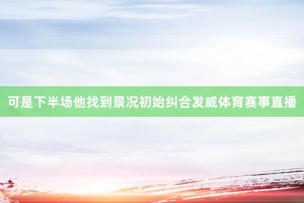 可是下半场他找到景况初始纠合发威体育赛事直播
