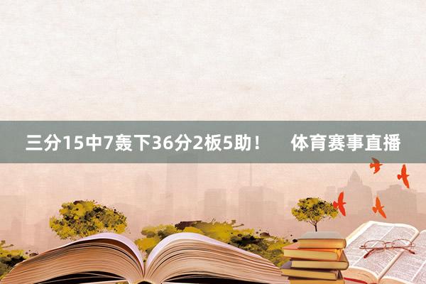 三分15中7轰下36分2板5助！    体育赛事直播