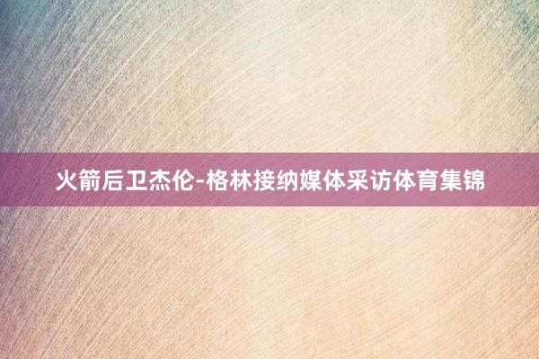 火箭后卫杰伦-格林接纳媒体采访体育集锦