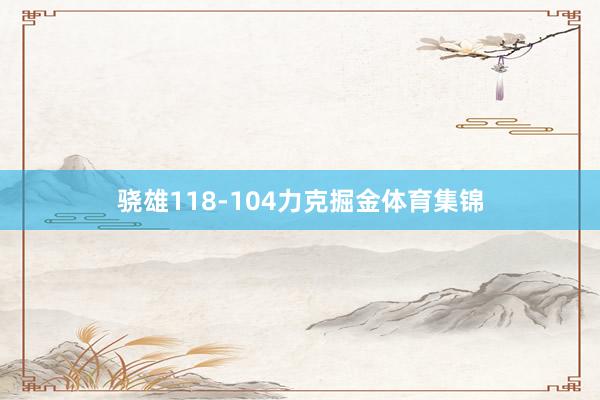 骁雄118-104力克掘金体育集锦