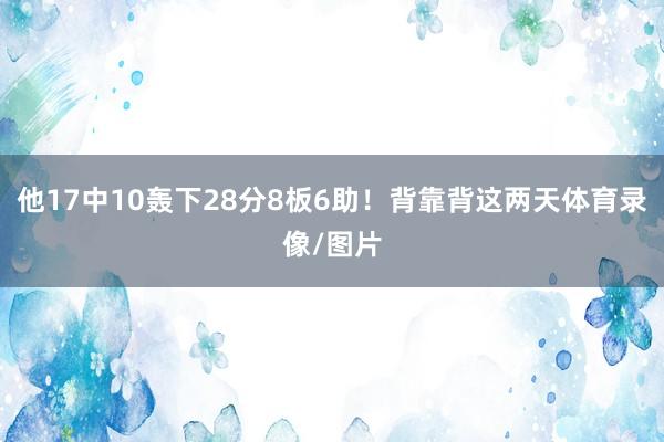 他17中10轰下28分8板6助!背靠背这两天体育录像/图片
