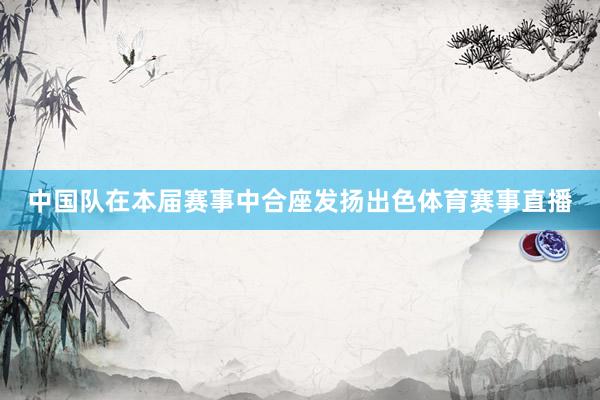 中国队在本届赛事中合座发扬出色体育赛事直播