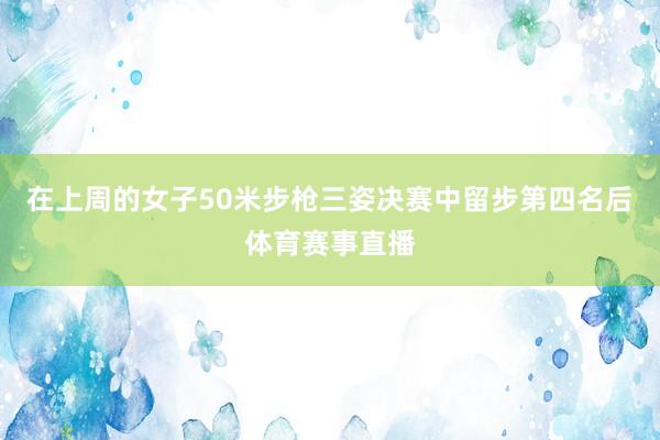 在上周的女子50米步枪三姿决赛中留步第四名后体育赛事直播