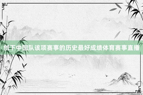 创下中国队该项赛事的历史最好成绩体育赛事直播