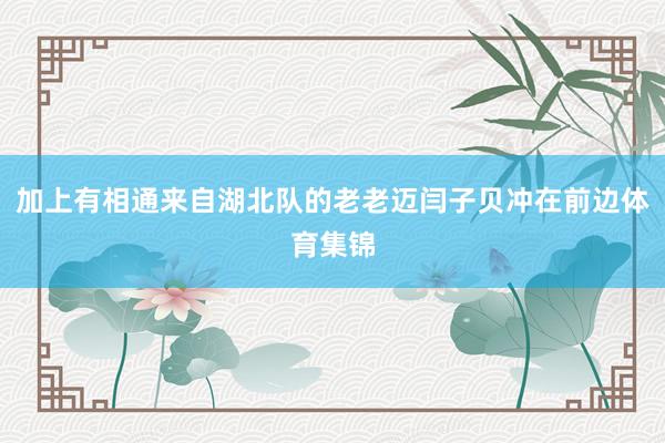 加上有相通来自湖北队的老老迈闫子贝冲在前边体育集锦