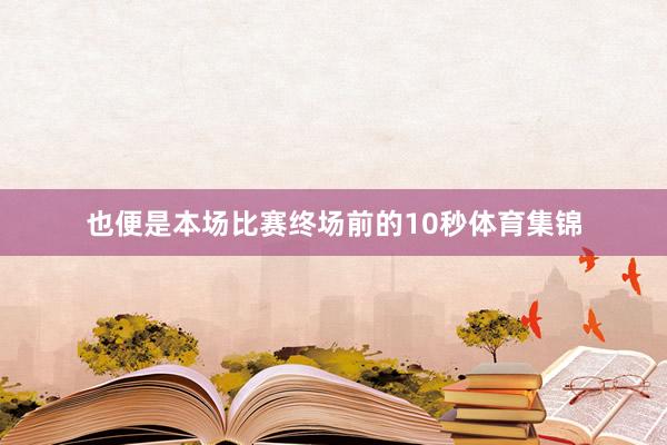 也便是本场比赛终场前的10秒体育集锦