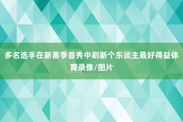 多名选手在新赛季首秀中刷新个东谈主最好得益体育录像/图片