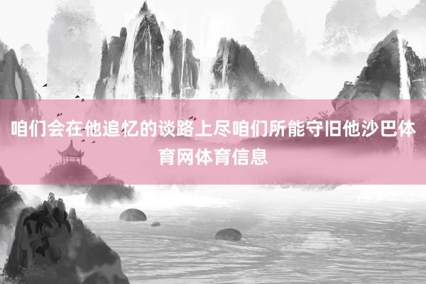 咱们会在他追忆的谈路上尽咱们所能守旧他沙巴体育网体育信息