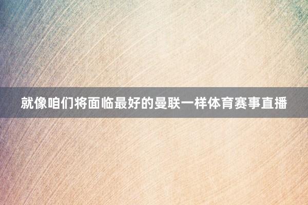 就像咱们将面临最好的曼联一样体育赛事直播