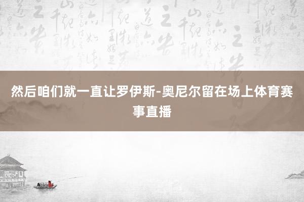 然后咱们就一直让罗伊斯-奥尼尔留在场上体育赛事直播