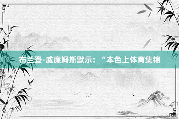 布兰登-威廉姆斯默示：“本色上体育集锦