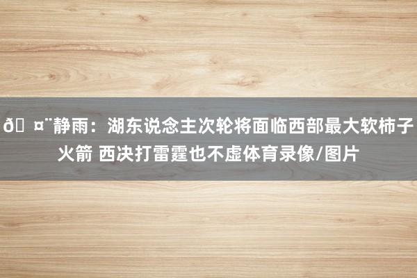 🤨静雨：湖东说念主次轮将面临西部最大软柿子火箭 西决打雷霆也不虚体育录像/图片