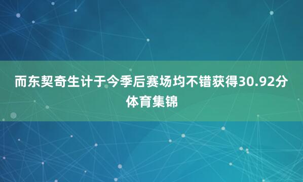 而东契奇生计于今季后赛场均不错获得30.92分体育集锦