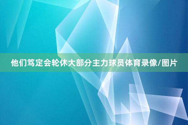 他们笃定会轮休大部分主力球员体育录像/图片