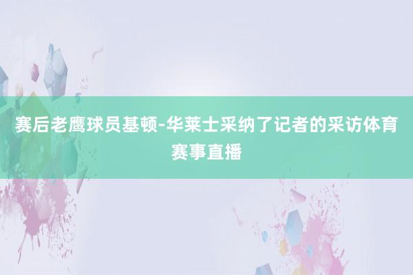 赛后老鹰球员基顿-华莱士采纳了记者的采访体育赛事直播