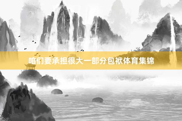 咱们要承担很大一部分包袱体育集锦