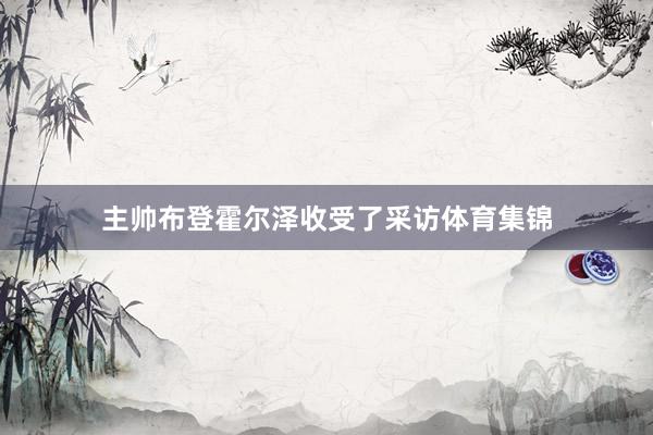 主帅布登霍尔泽收受了采访体育集锦