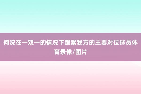 何况在一双一的情况下跟紧我方的主要对位球员体育录像/图片