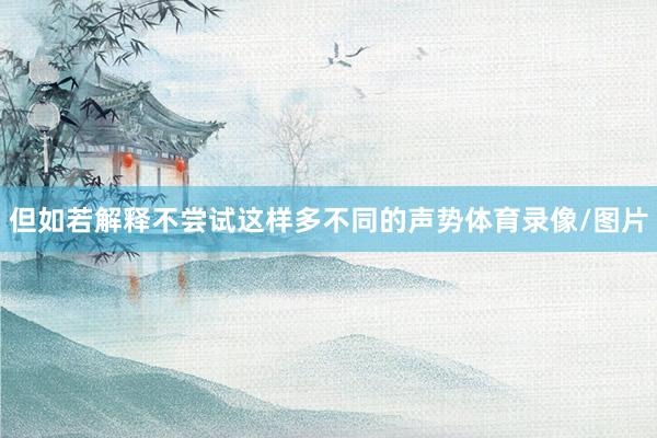但如若解释不尝试这样多不同的声势体育录像/图片