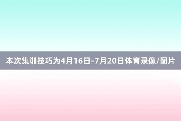 本次集训技巧为4月16日-7月20日体育录像/图片