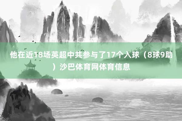 他在近18场英超中共参与了17个入球（8球9助）沙巴体育网体育信息
