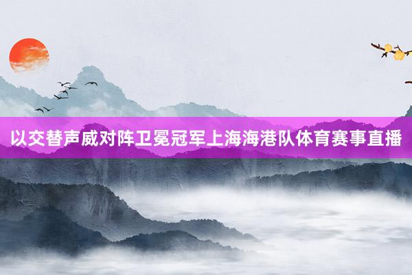 以交替声威对阵卫冕冠军上海海港队体育赛事直播