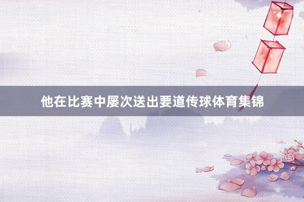 他在比赛中屡次送出要道传球体育集锦