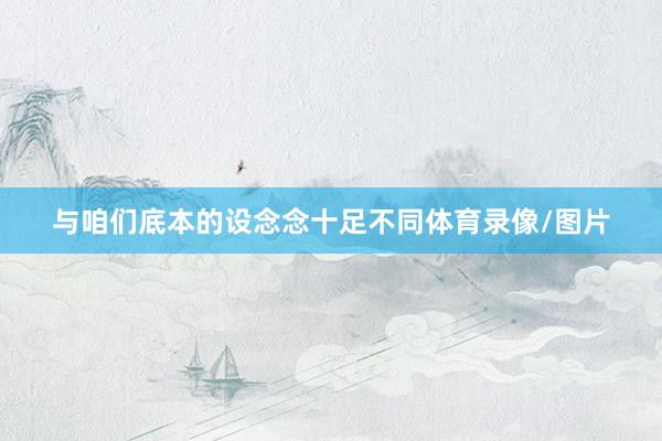 与咱们底本的设念念十足不同体育录像/图片