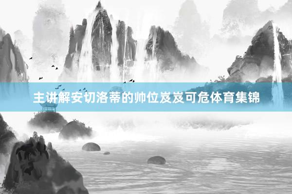 主讲解安切洛蒂的帅位岌岌可危体育集锦