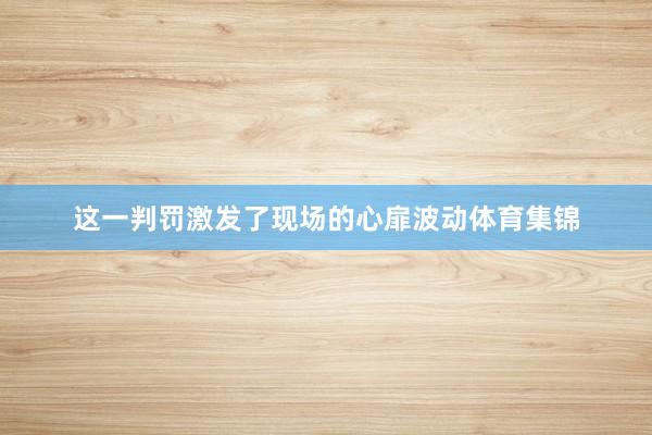 这一判罚激发了现场的心扉波动体育集锦