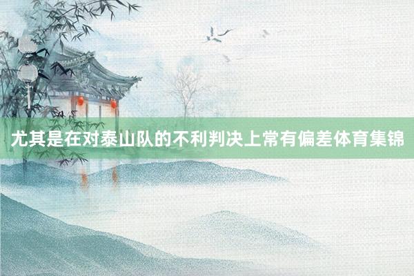 尤其是在对泰山队的不利判决上常有偏差体育集锦