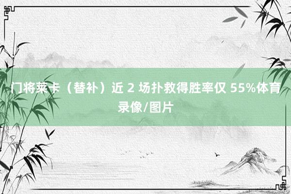 门将莱卡（替补）近 2 场扑救得胜率仅 55%体育录像/图片