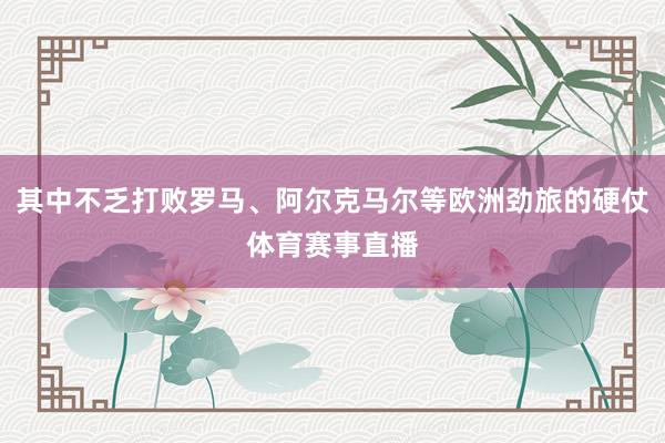 其中不乏打败罗马、阿尔克马尔等欧洲劲旅的硬仗体育赛事直播