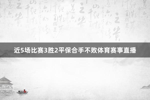近5场比赛3胜2平保合手不败体育赛事直播