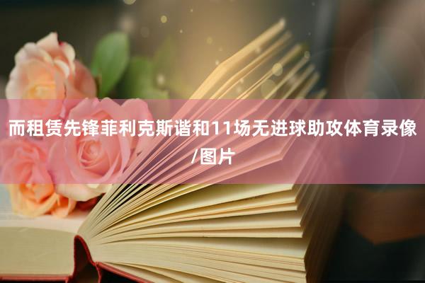 而租赁先锋菲利克斯谐和11场无进球助攻体育录像/图片