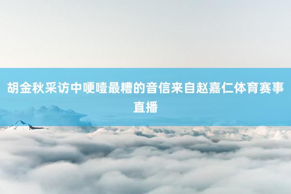 胡金秋采访中哽噎最糟的音信来自赵嘉仁体育赛事直播