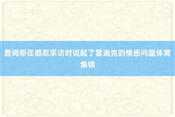 詹姆斯在摄取采访时说起了雷迪克的情感问题体育集锦