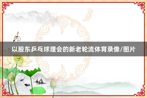 以股东乒乓球理会的新老轮流体育录像/图片