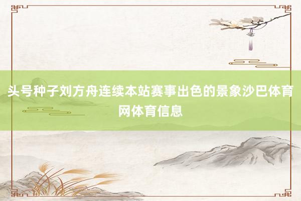 头号种子刘方舟连续本站赛事出色的景象沙巴体育网体育信息