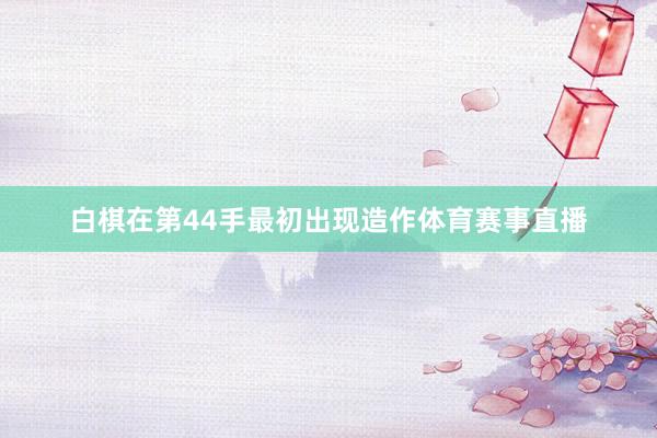 白棋在第44手最初出现造作体育赛事直播