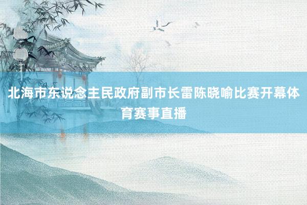 北海市东说念主民政府副市长雷陈晓喻比赛开幕体育赛事直播