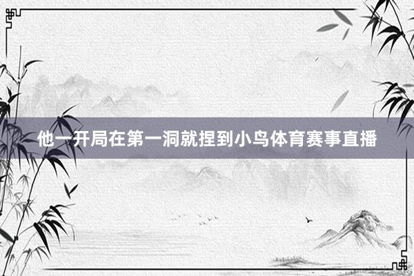 他一开局在第一洞就捏到小鸟体育赛事直播