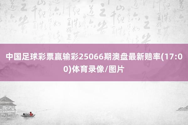 中国足球彩票赢输彩25066期澳盘最新赔率(17:00)体育录像/图片