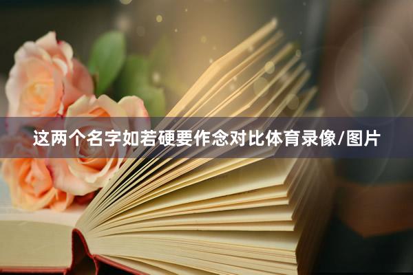 这两个名字如若硬要作念对比体育录像/图片