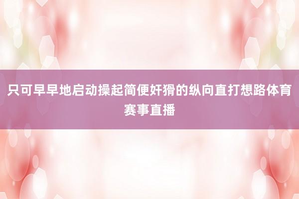 只可早早地启动操起简便奸猾的纵向直打想路体育赛事直播