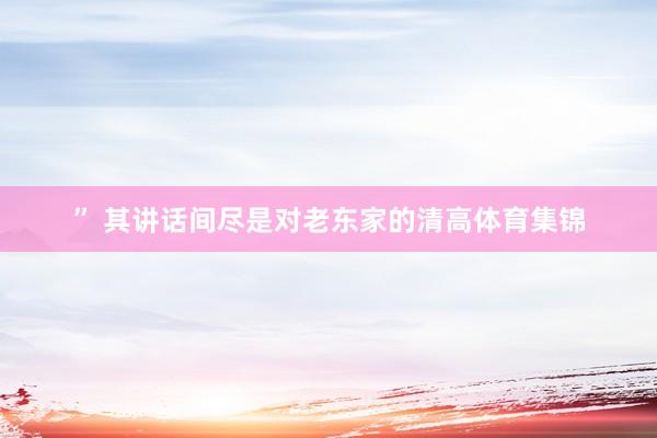 ” 其讲话间尽是对老东家的清高体育集锦