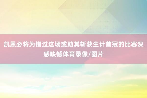 凯恩必将为错过这场或助其斩获生计首冠的比赛深感缺憾体育录像/图片